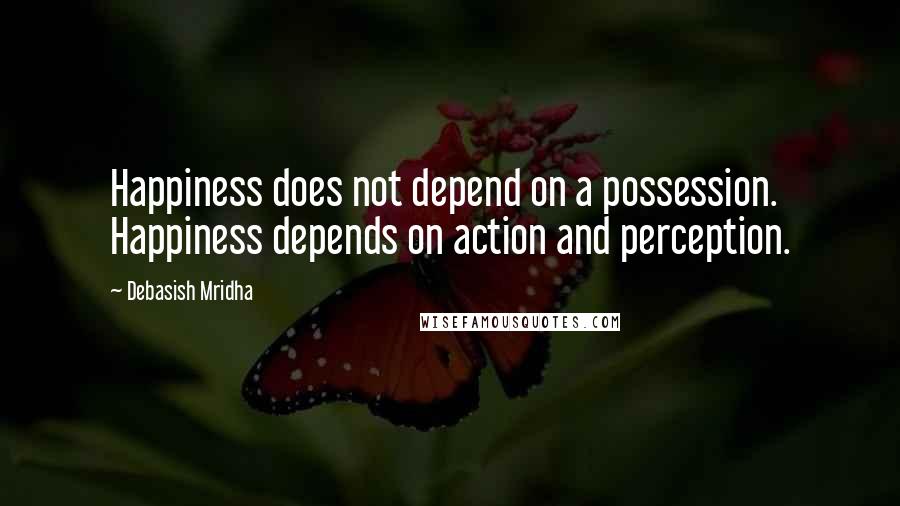 Debasish Mridha Quotes: Happiness does not depend on a possession. Happiness depends on action and perception.