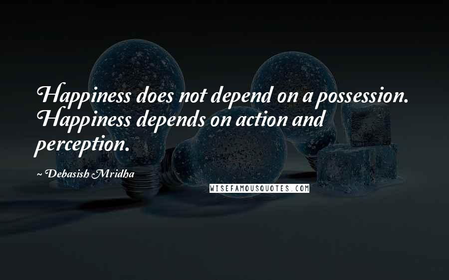 Debasish Mridha Quotes: Happiness does not depend on a possession. Happiness depends on action and perception.