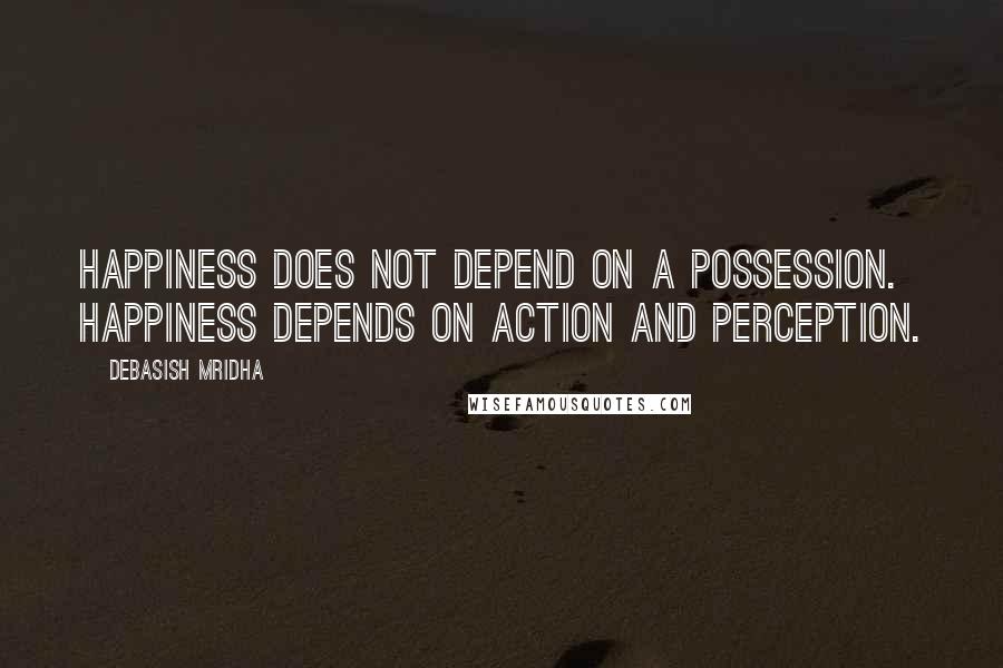 Debasish Mridha Quotes: Happiness does not depend on a possession. Happiness depends on action and perception.