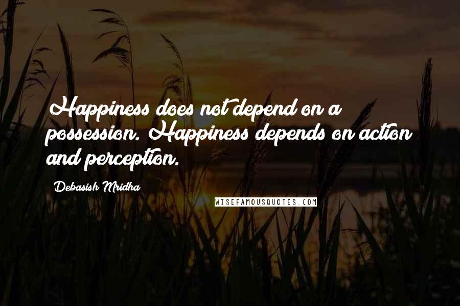 Debasish Mridha Quotes: Happiness does not depend on a possession. Happiness depends on action and perception.