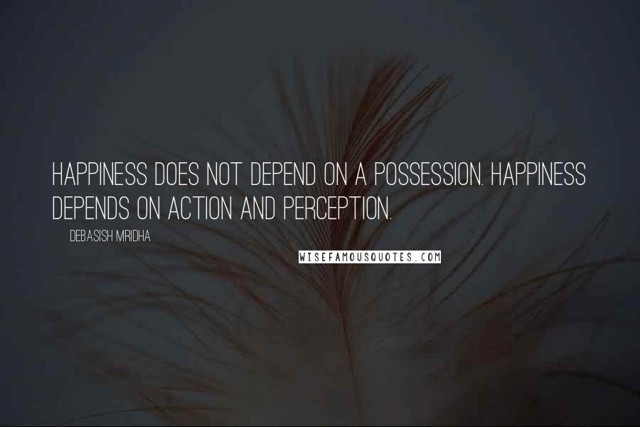 Debasish Mridha Quotes: Happiness does not depend on a possession. Happiness depends on action and perception.
