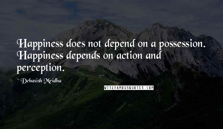 Debasish Mridha Quotes: Happiness does not depend on a possession. Happiness depends on action and perception.