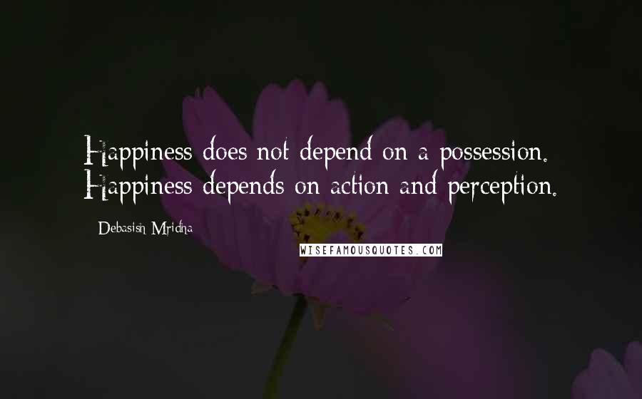 Debasish Mridha Quotes: Happiness does not depend on a possession. Happiness depends on action and perception.