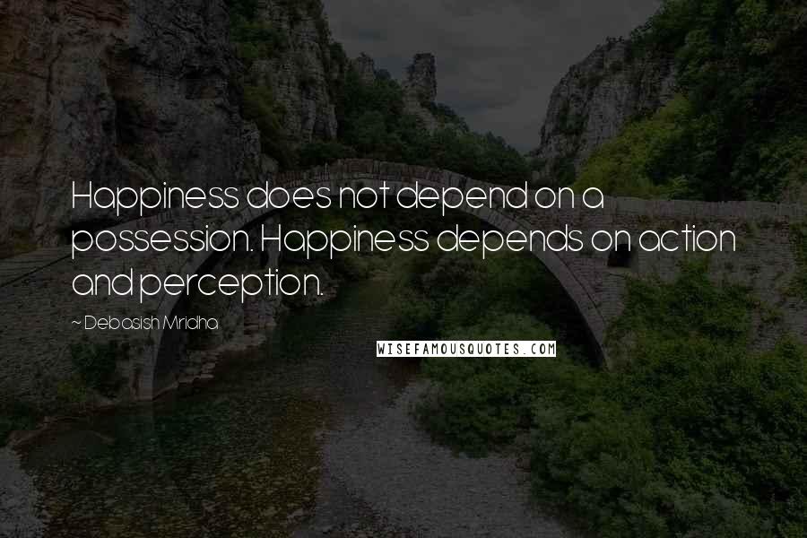 Debasish Mridha Quotes: Happiness does not depend on a possession. Happiness depends on action and perception.