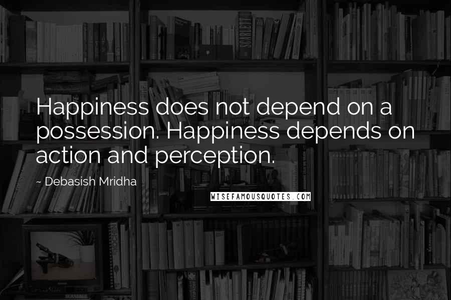 Debasish Mridha Quotes: Happiness does not depend on a possession. Happiness depends on action and perception.