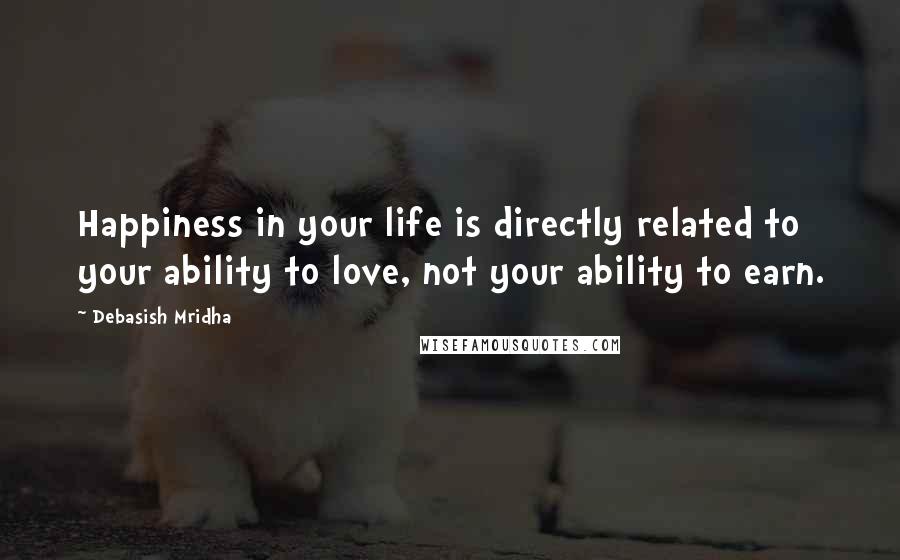 Debasish Mridha Quotes: Happiness in your life is directly related to your ability to love, not your ability to earn.
