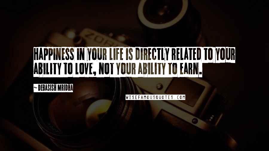 Debasish Mridha Quotes: Happiness in your life is directly related to your ability to love, not your ability to earn.