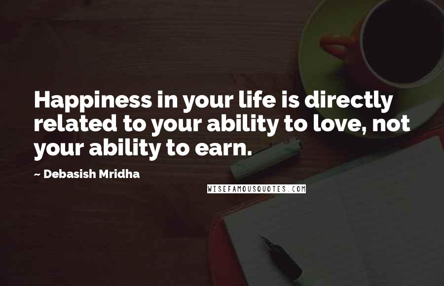 Debasish Mridha Quotes: Happiness in your life is directly related to your ability to love, not your ability to earn.