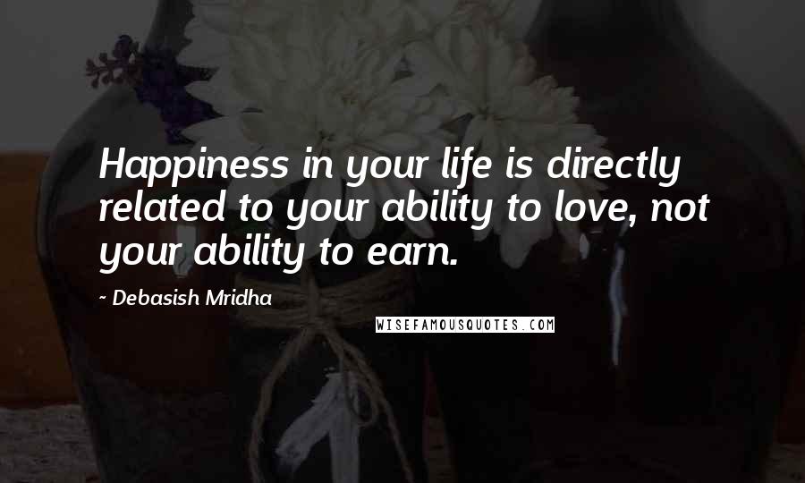 Debasish Mridha Quotes: Happiness in your life is directly related to your ability to love, not your ability to earn.