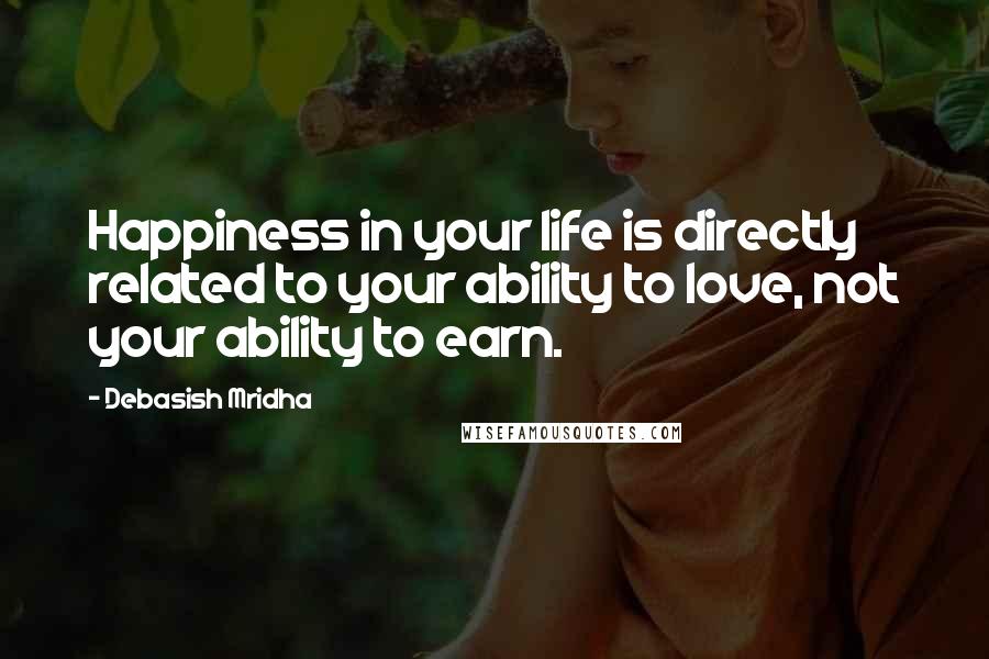 Debasish Mridha Quotes: Happiness in your life is directly related to your ability to love, not your ability to earn.