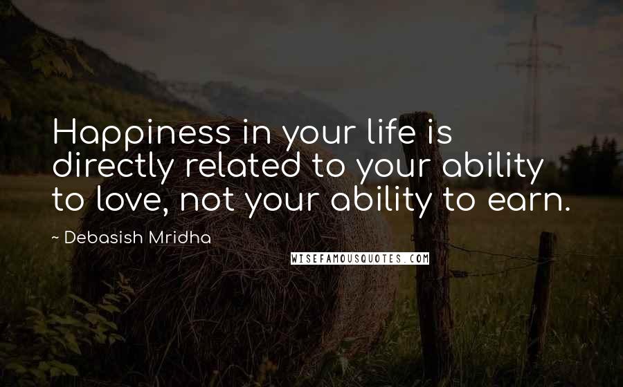 Debasish Mridha Quotes: Happiness in your life is directly related to your ability to love, not your ability to earn.