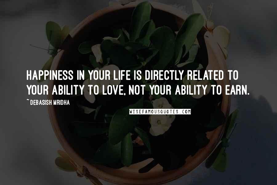 Debasish Mridha Quotes: Happiness in your life is directly related to your ability to love, not your ability to earn.