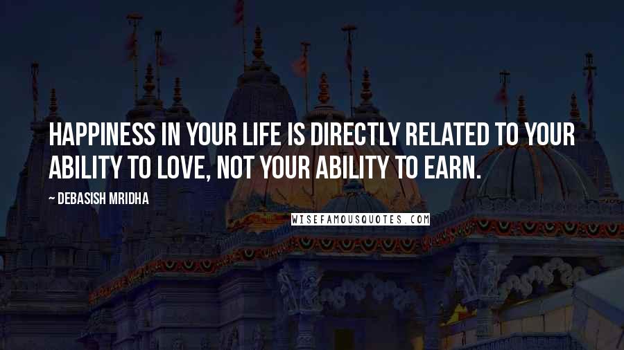 Debasish Mridha Quotes: Happiness in your life is directly related to your ability to love, not your ability to earn.