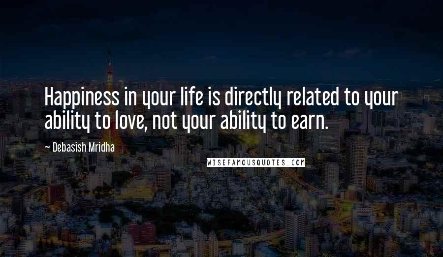 Debasish Mridha Quotes: Happiness in your life is directly related to your ability to love, not your ability to earn.