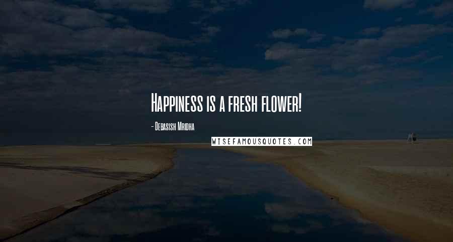 Debasish Mridha Quotes: Happiness is a fresh flower!