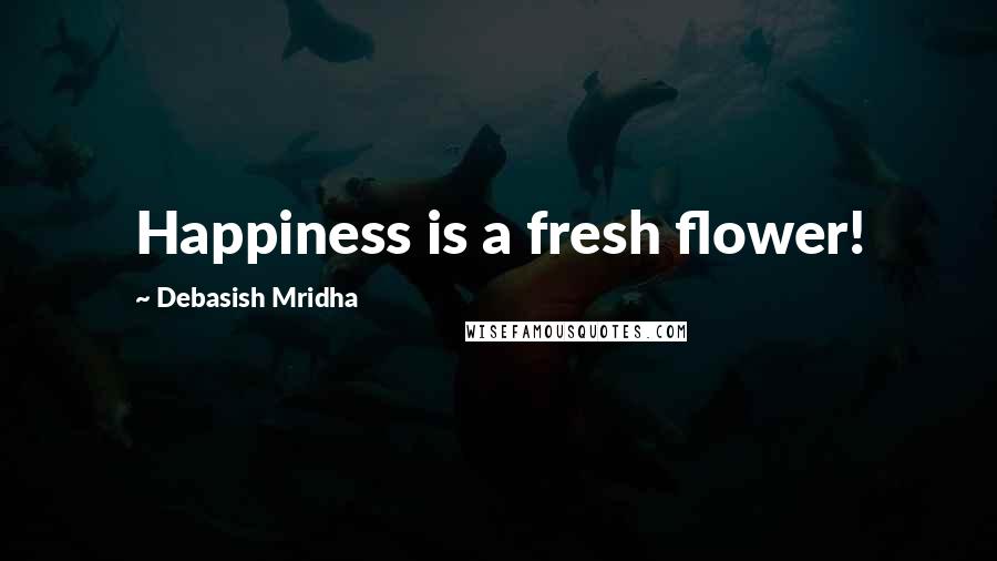 Debasish Mridha Quotes: Happiness is a fresh flower!