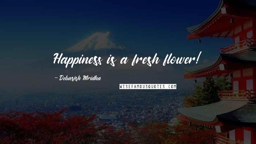 Debasish Mridha Quotes: Happiness is a fresh flower!