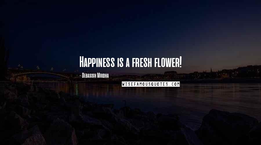 Debasish Mridha Quotes: Happiness is a fresh flower!