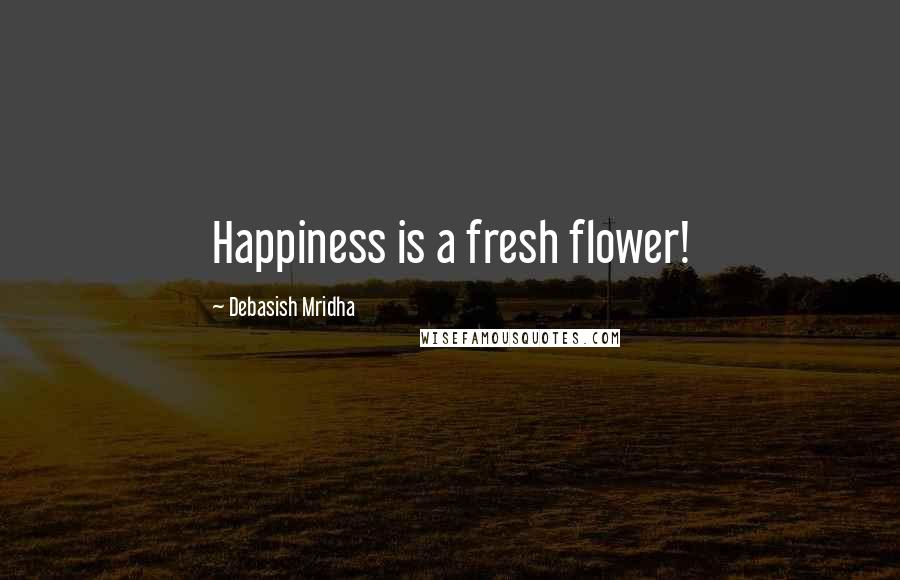 Debasish Mridha Quotes: Happiness is a fresh flower!