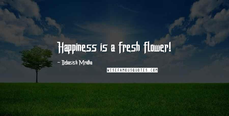 Debasish Mridha Quotes: Happiness is a fresh flower!