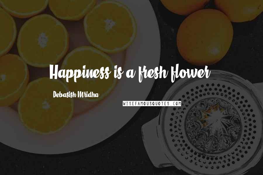 Debasish Mridha Quotes: Happiness is a fresh flower!