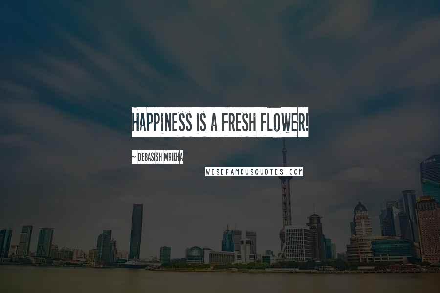 Debasish Mridha Quotes: Happiness is a fresh flower!