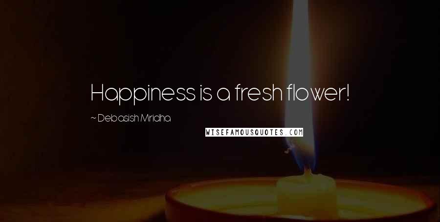Debasish Mridha Quotes: Happiness is a fresh flower!