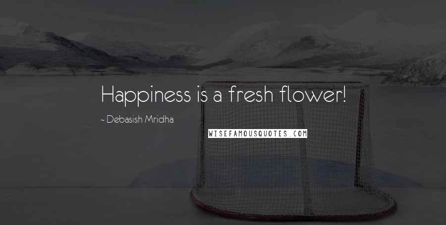 Debasish Mridha Quotes: Happiness is a fresh flower!