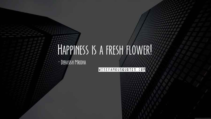Debasish Mridha Quotes: Happiness is a fresh flower!