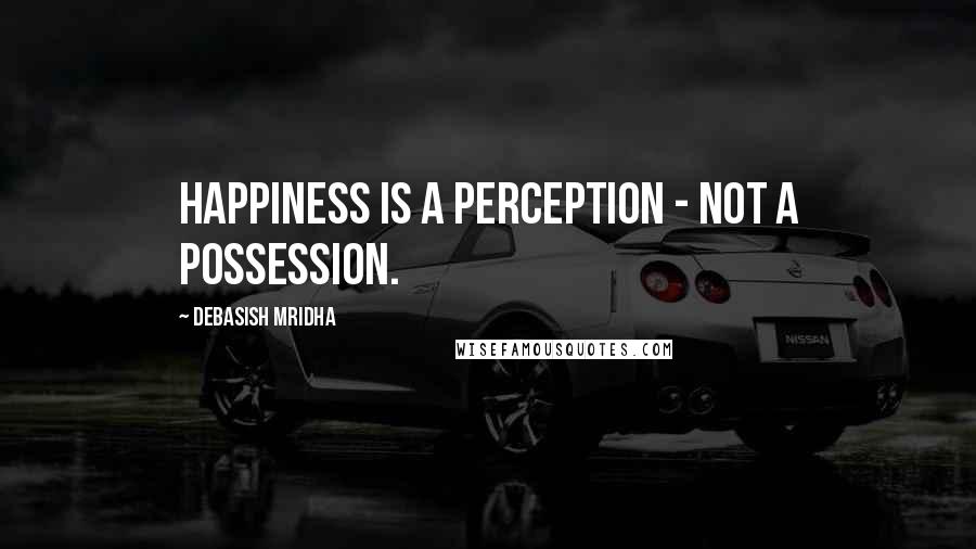 Debasish Mridha Quotes: Happiness is a perception - not a possession.