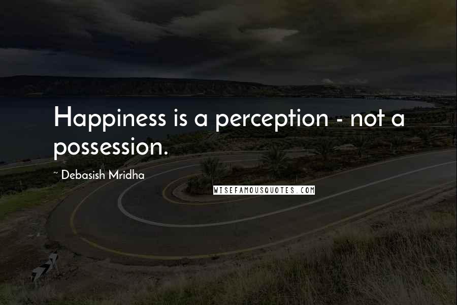 Debasish Mridha Quotes: Happiness is a perception - not a possession.