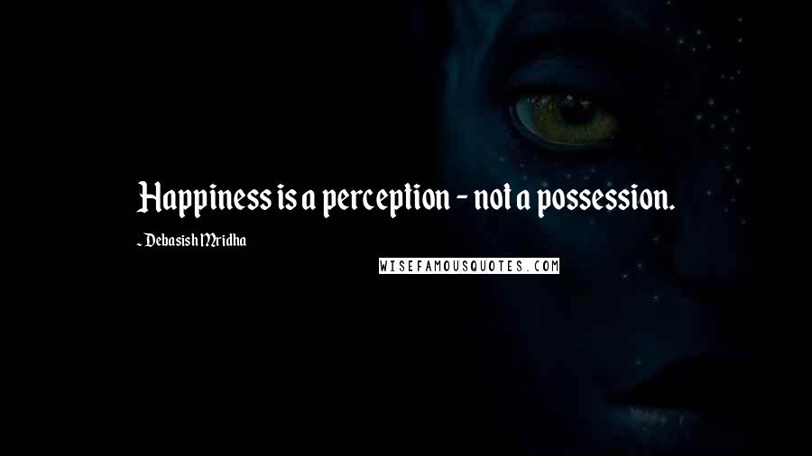 Debasish Mridha Quotes: Happiness is a perception - not a possession.