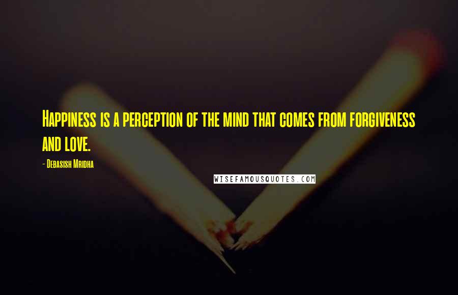 Debasish Mridha Quotes: Happiness is a perception of the mind that comes from forgiveness and love.