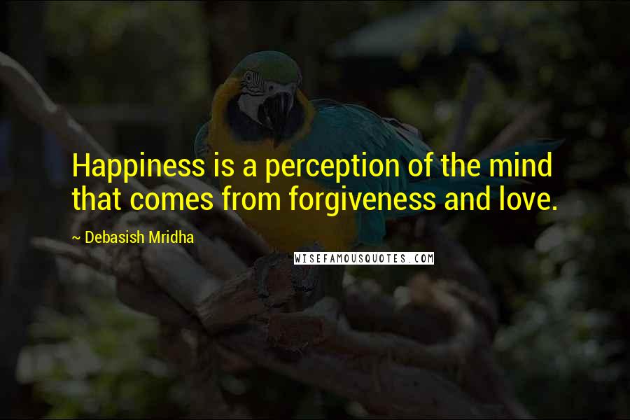 Debasish Mridha Quotes: Happiness is a perception of the mind that comes from forgiveness and love.