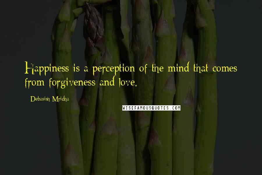 Debasish Mridha Quotes: Happiness is a perception of the mind that comes from forgiveness and love.