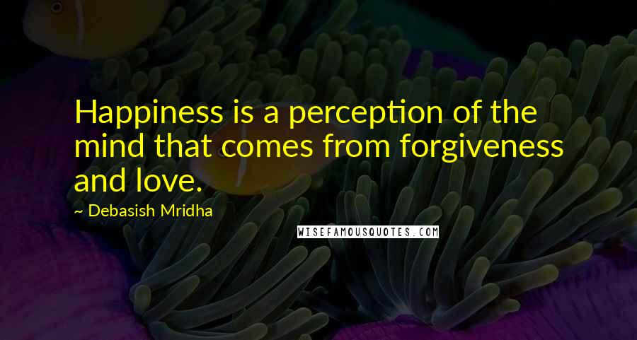Debasish Mridha Quotes: Happiness is a perception of the mind that comes from forgiveness and love.