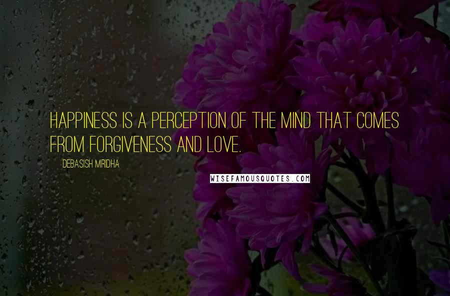 Debasish Mridha Quotes: Happiness is a perception of the mind that comes from forgiveness and love.