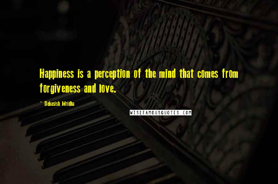 Debasish Mridha Quotes: Happiness is a perception of the mind that comes from forgiveness and love.