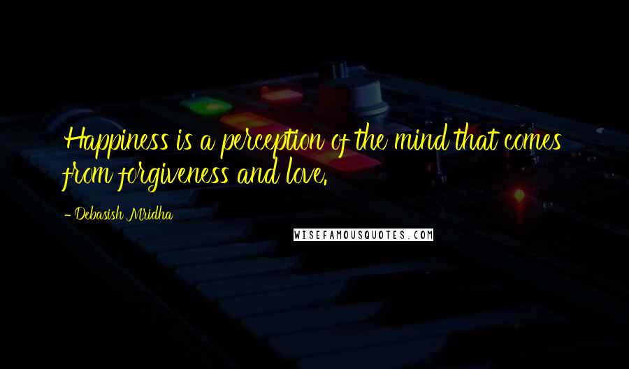 Debasish Mridha Quotes: Happiness is a perception of the mind that comes from forgiveness and love.