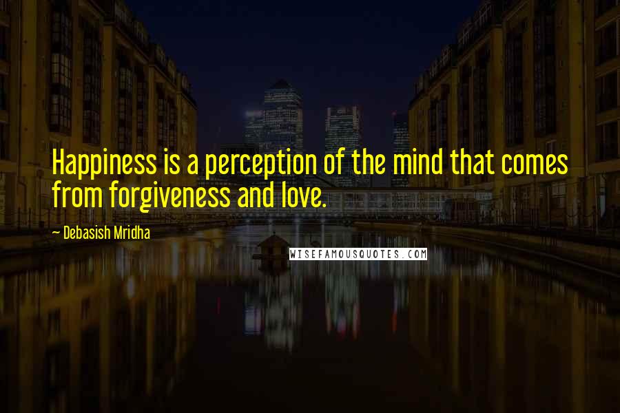 Debasish Mridha Quotes: Happiness is a perception of the mind that comes from forgiveness and love.