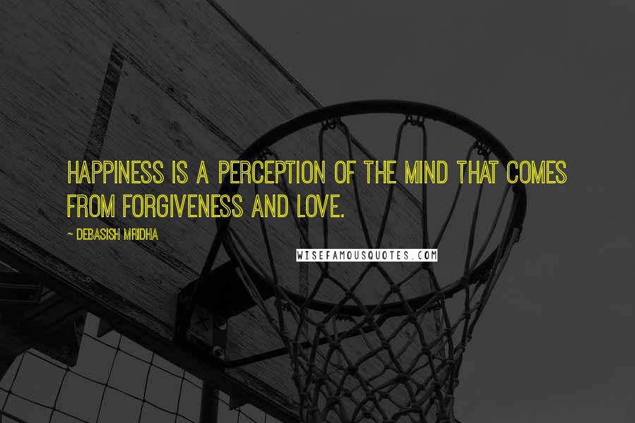 Debasish Mridha Quotes: Happiness is a perception of the mind that comes from forgiveness and love.