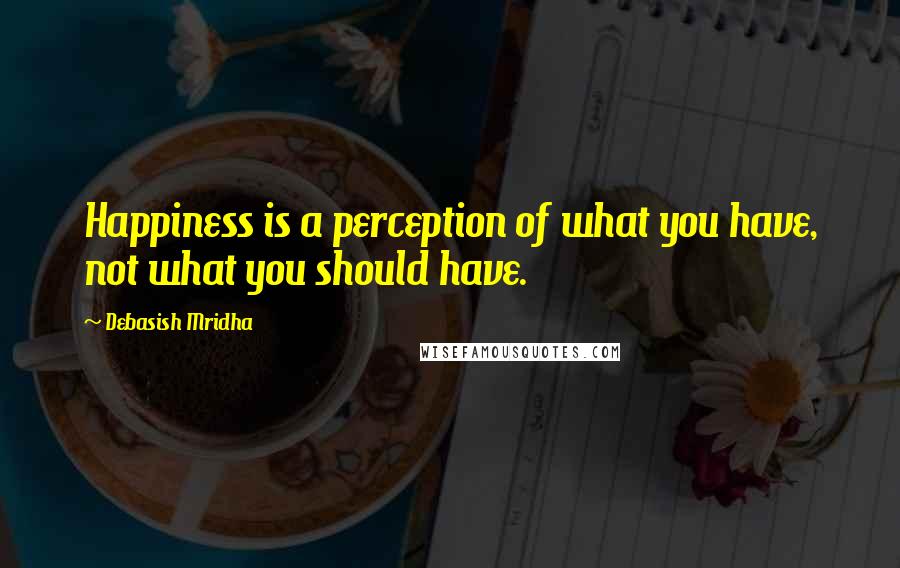 Debasish Mridha Quotes: Happiness is a perception of what you have, not what you should have.