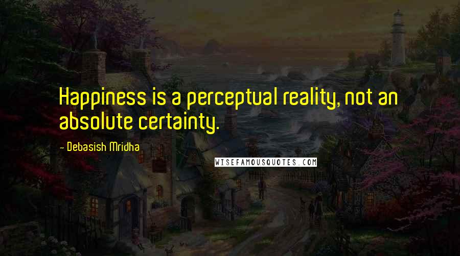 Debasish Mridha Quotes: Happiness is a perceptual reality, not an absolute certainty.