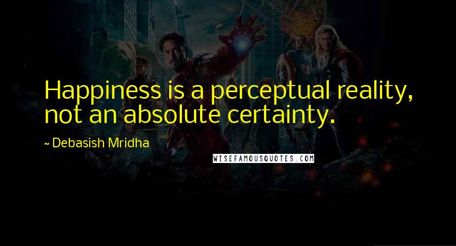 Debasish Mridha Quotes: Happiness is a perceptual reality, not an absolute certainty.