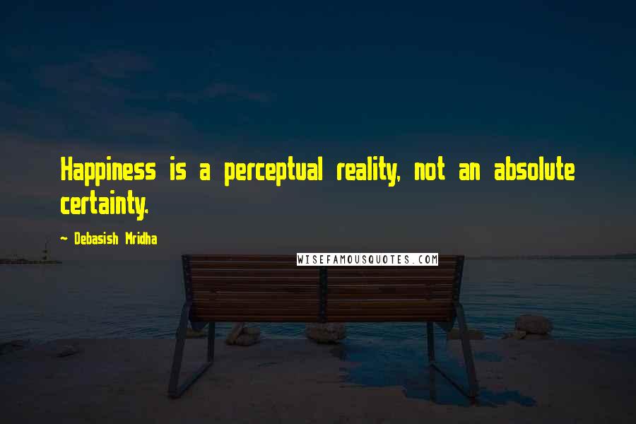 Debasish Mridha Quotes: Happiness is a perceptual reality, not an absolute certainty.