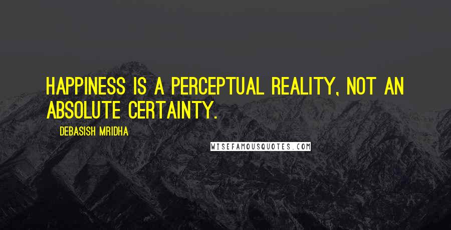 Debasish Mridha Quotes: Happiness is a perceptual reality, not an absolute certainty.