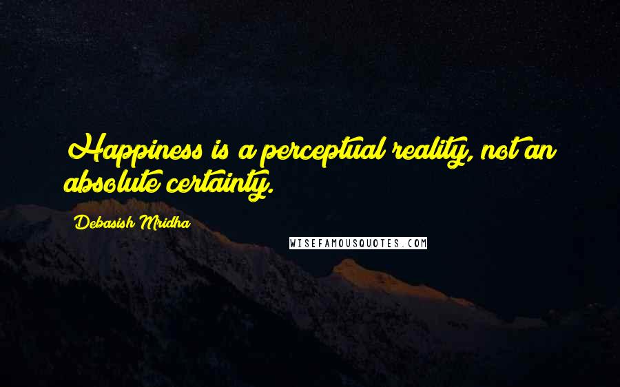 Debasish Mridha Quotes: Happiness is a perceptual reality, not an absolute certainty.