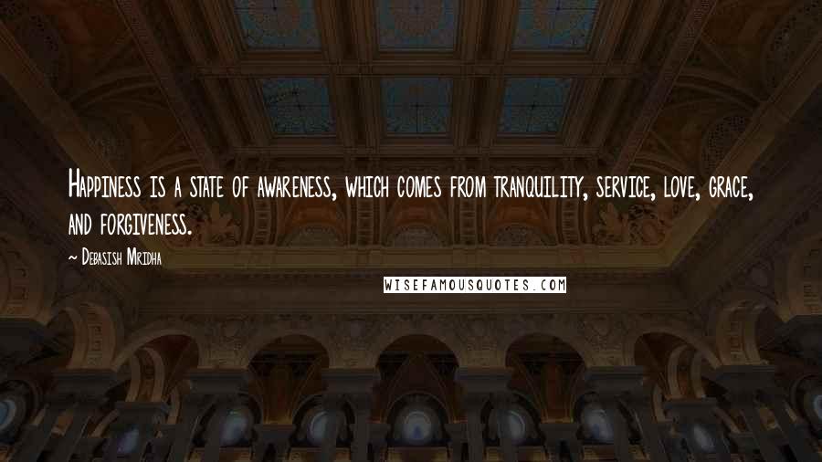 Debasish Mridha Quotes: Happiness is a state of awareness, which comes from tranquility, service, love, grace, and forgiveness.