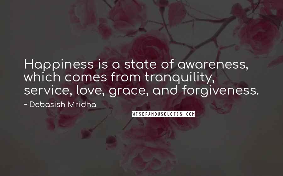 Debasish Mridha Quotes: Happiness is a state of awareness, which comes from tranquility, service, love, grace, and forgiveness.