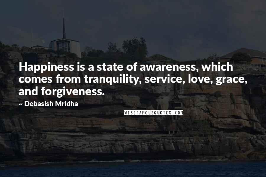 Debasish Mridha Quotes: Happiness is a state of awareness, which comes from tranquility, service, love, grace, and forgiveness.